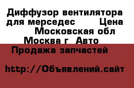 Диффузор вентилятора для мерседес 140 › Цена ­ 900 - Московская обл., Москва г. Авто » Продажа запчастей   